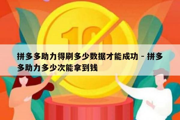 拼多多助力得刷多少数据才能成功 - 拼多多助力多少次能拿到钱-第1张图片-拼多多助力