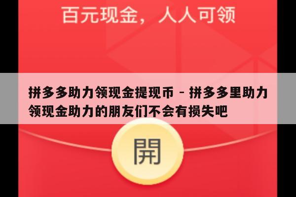拼多多助力领现金提现币 - 拼多多里助力领现金助力的朋友们不会有损失吧-第1张图片-拼多多助力