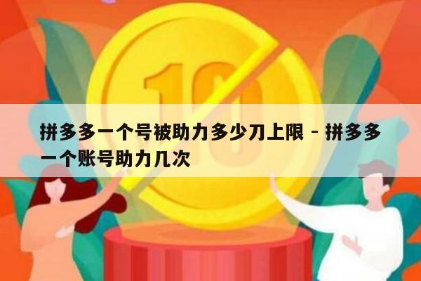 拼多多一个号被助力多少刀上限 - 拼多多一个账号助力几次-第1张图片-拼多多助力