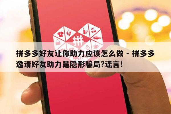 拼多多好友让你助力应该怎么做 - 拼多多邀请好友助力是隐形骗局?谣言!-第1张图片-拼多多助力