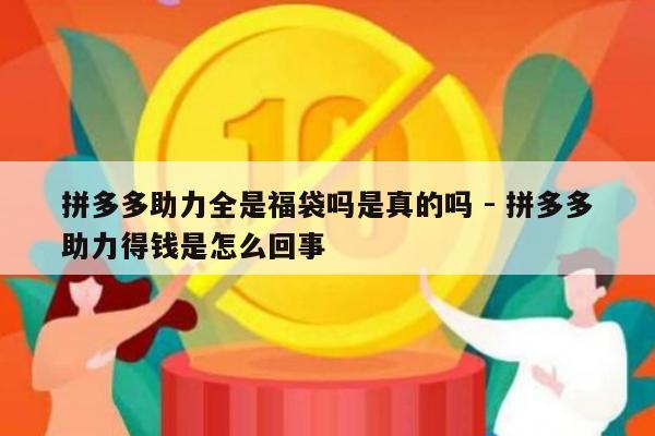 拼多多助力全是福袋吗是真的吗 - 拼多多助力得钱是怎么回事-第1张图片-拼多多助力