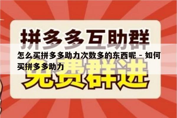 怎么买拼多多助力次数多的东西呢 - 如何买拼多多助力-第1张图片-拼多多助力
