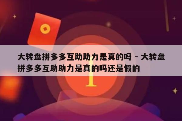 大转盘拼多多互助助力是真的吗 - 大转盘拼多多互助助力是真的吗还是假的-第1张图片-拼多多助力