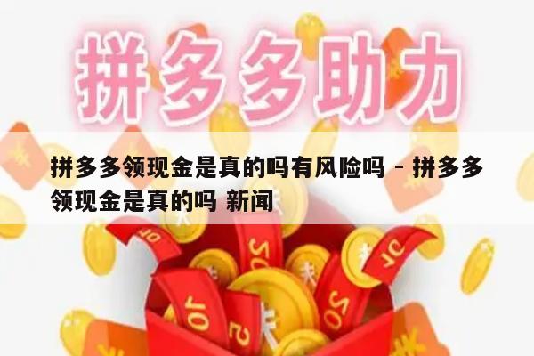 拼多多领现金是真的吗有风险吗 - 拼多多领现金是真的吗 新闻-第1张图片-拼多多助力