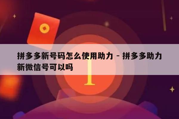 拼多多新号码怎么使用助力 - 拼多多助力新微信号可以吗-第1张图片-拼多多助力