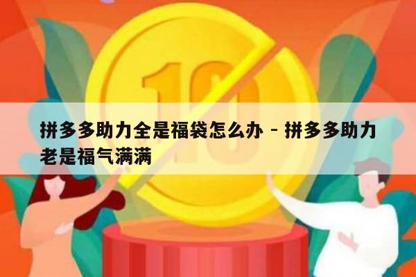 拼多多助力全是福袋怎么办 - 拼多多助力老是福气满满-第1张图片-拼多多助力