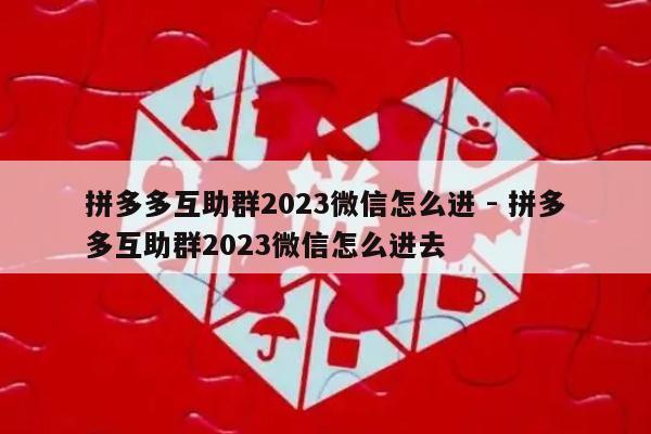 拼多多互助群2023微信怎么进 - 拼多多互助群2023微信怎么进去-第1张图片-拼多多助力