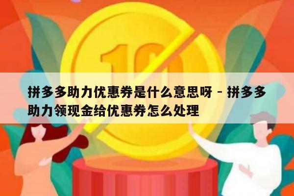 拼多多助力优惠券是什么意思呀 - 拼多多助力领现金给优惠券怎么处理-第1张图片-拼多多助力