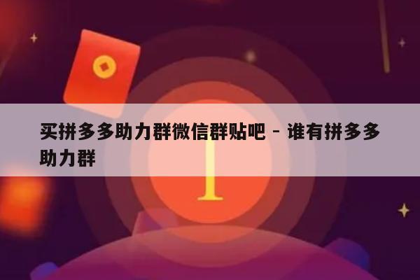 买拼多多助力群微信群贴吧 - 谁有拼多多助力群-第1张图片-拼多多助力