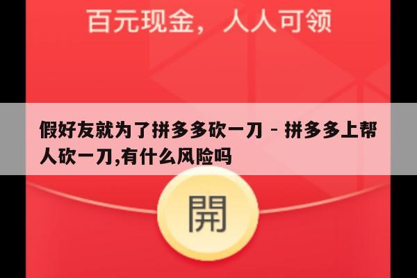 假好友就为了拼多多砍一刀 - 拼多多上帮人砍一刀,有什么风险吗-第1张图片-拼多多助力
