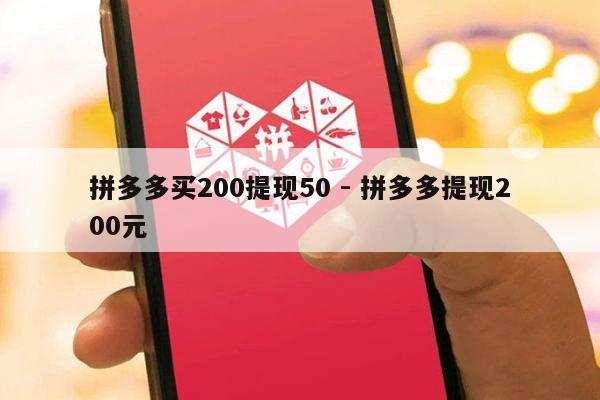 拼多多买200提现50 - 拼多多提现200元-第1张图片-拼多多助力