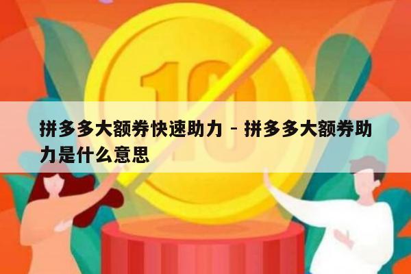 拼多多大额券快速助力 - 拼多多大额券助力是什么意思-第1张图片-拼多多助力