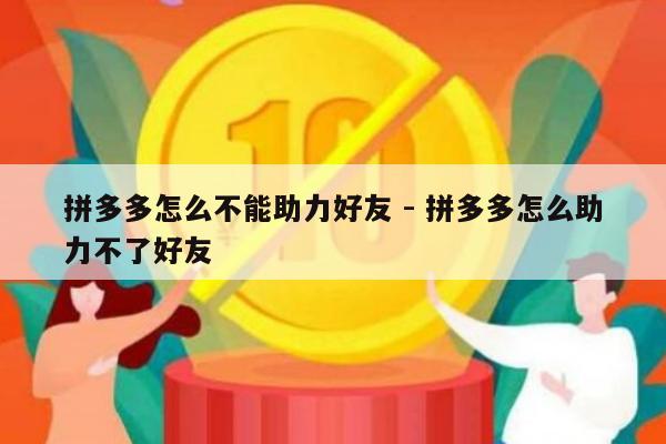 拼多多怎么不能助力好友 - 拼多多怎么助力不了好友-第1张图片-拼多多助力