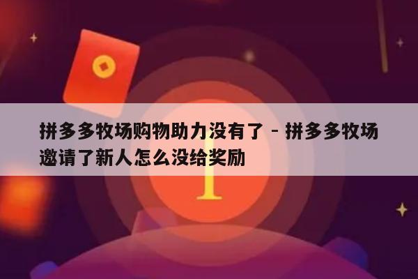 拼多多牧场购物助力没有了 - 拼多多牧场邀请了新人怎么没给奖励-第1张图片-拼多多助力