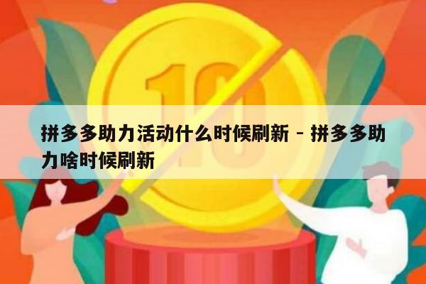拼多多助力活动什么时候刷新 - 拼多多助力啥时候刷新-第1张图片-拼多多助力
