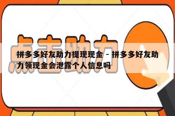 拼多多好友助力提现现金 - 拼多多好友助力领现金会泄露个人信息吗-第1张图片-拼多多助力