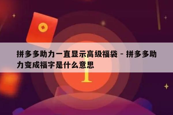 拼多多助力一直显示高级福袋 - 拼多多助力变成福字是什么意思-第1张图片-拼多多助力