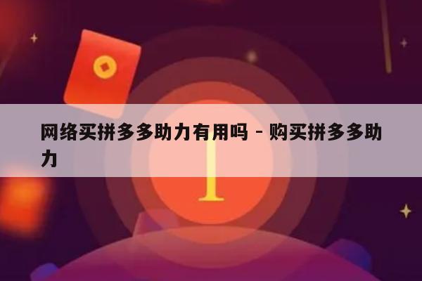 网络买拼多多助力有用吗 - 购买拼多多助力-第1张图片-拼多多助力