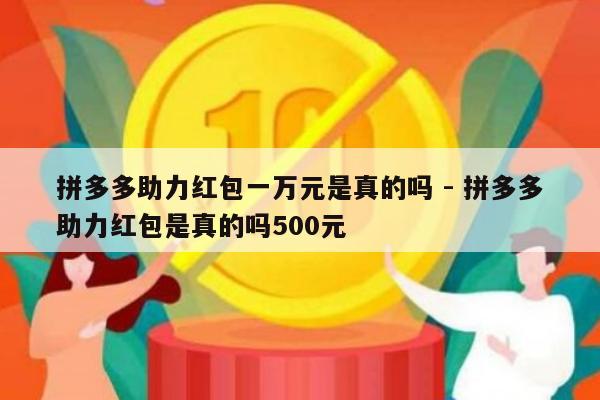 拼多多助力红包一万元是真的吗 - 拼多多助力红包是真的吗500元-第1张图片-拼多多助力