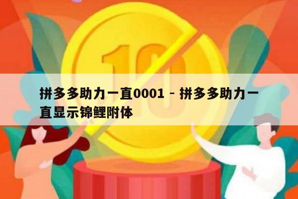 拼多多助力一直0001 - 拼多多助力一直显示锦鲤附体-第1张图片-拼多多助力