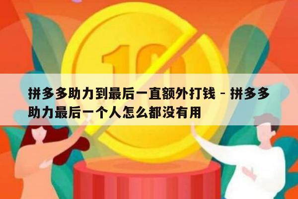 拼多多助力到最后一直额外打钱 - 拼多多助力最后一个人怎么都没有用-第1张图片-拼多多助力