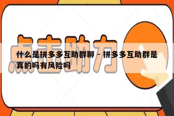什么是拼多多互助群聊 - 拼多多互助群是真的吗有风险吗-第1张图片-拼多多助力