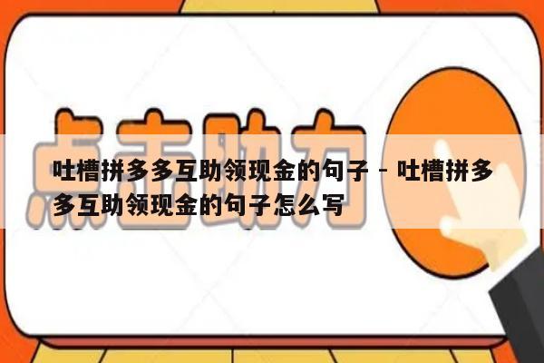 吐槽拼多多互助领现金的句子 - 吐槽拼多多互助领现金的句子怎么写-第1张图片-拼多多助力