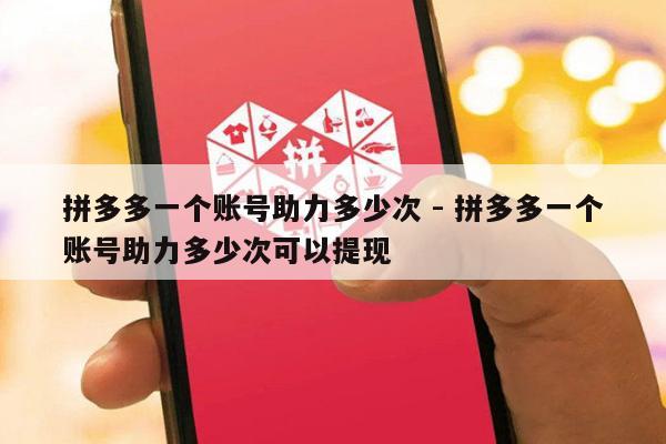 拼多多一个账号助力多少次 - 拼多多一个账号助力多少次可以提现-第1张图片-拼多多助力