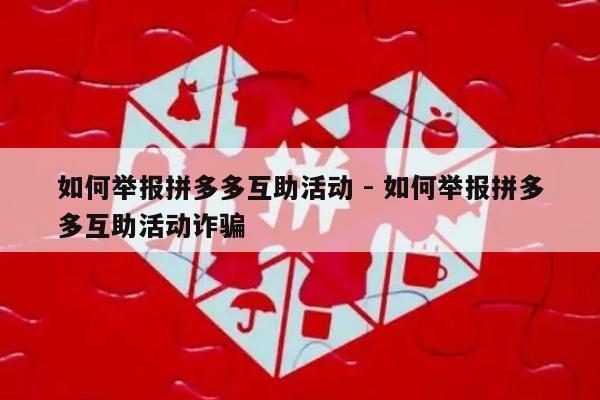 如何举报拼多多互助活动 - 如何举报拼多多互助活动诈骗-第1张图片-拼多多助力