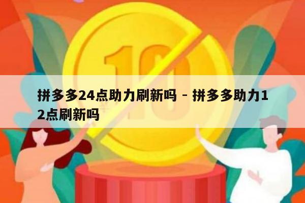 拼多多24点助力刷新吗 - 拼多多助力12点刷新吗-第1张图片-拼多多助力