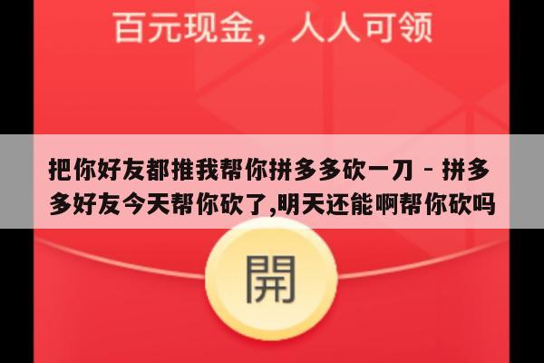 把你好友都推我帮你拼多多砍一刀 - 拼多多好友今天帮你砍了,明天还能啊帮你砍吗-第1张图片-拼多多助力