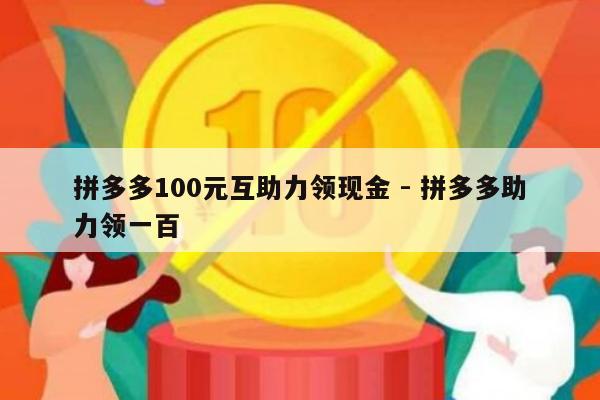 拼多多100元互助力领现金 - 拼多多助力领一百-第1张图片-拼多多助力