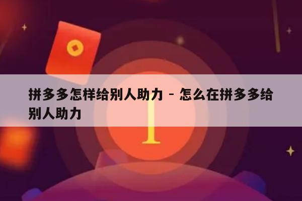 拼多多怎样给别人助力 - 怎么在拼多多给别人助力-第1张图片-拼多多助力