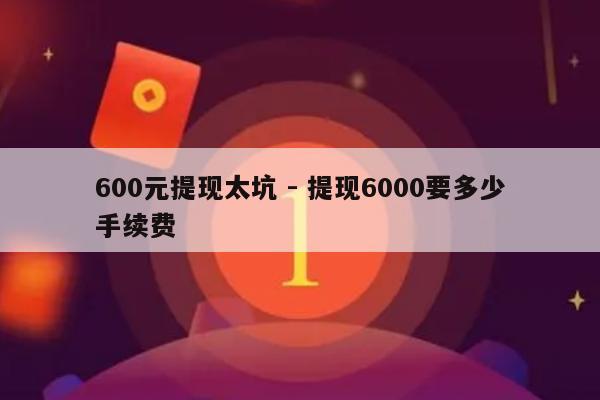 600元提现太坑 - 提现6000要多少手续费-第1张图片-拼多多助力