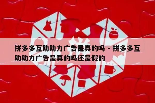 拼多多互助助力广告是真的吗 - 拼多多互助助力广告是真的吗还是假的-第1张图片-拼多多助力