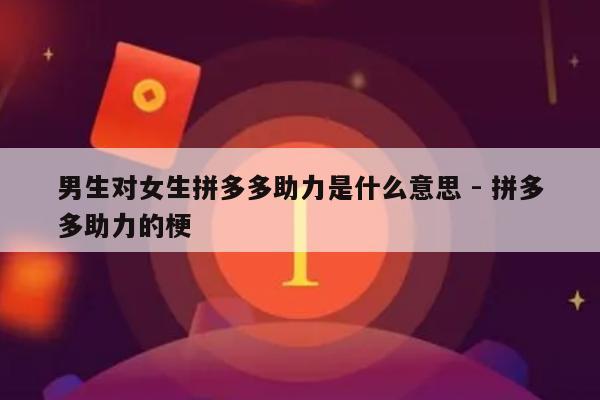 男生对女生拼多多助力是什么意思 - 拼多多助力的梗-第1张图片-拼多多助力
