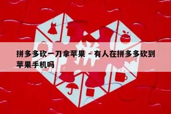 拼多多砍一刀拿苹果 - 有人在拼多多砍到苹果手机吗-第1张图片-拼多多助力
