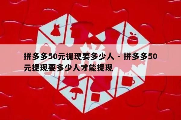 拼多多50元提现要多少人 - 拼多多50元提现要多少人才能提现-第1张图片-拼多多助力