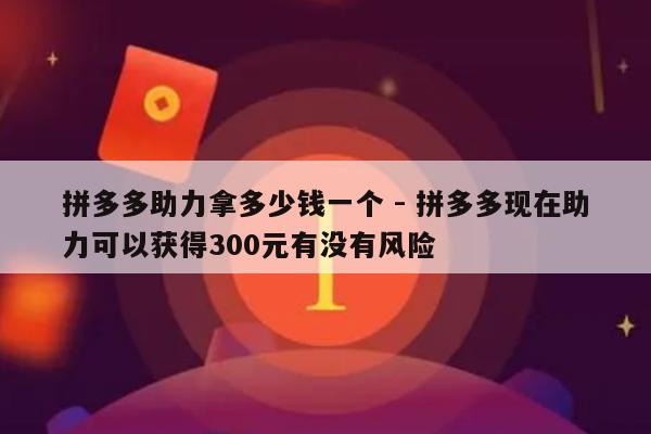 拼多多助力拿多少钱一个 - 拼多多现在助力可以获得300元有没有风险-第1张图片-拼多多助力