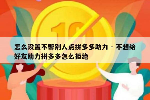 怎么设置不帮别人点拼多多助力 - 不想给好友助力拼多多怎么拒绝-第1张图片-拼多多助力