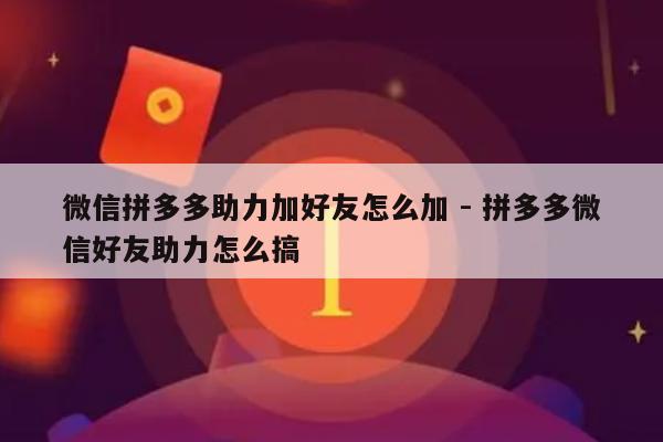 微信拼多多助力加好友怎么加 - 拼多多微信好友助力怎么搞-第1张图片-拼多多助力