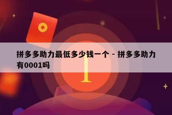拼多多助力最低多少钱一个 - 拼多多助力有0001吗-第1张图片-拼多多助力