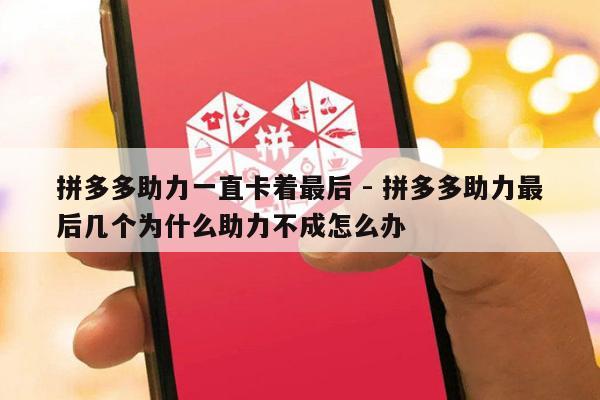 拼多多助力一直卡着最后 - 拼多多助力最后几个为什么助力不成怎么办-第1张图片-拼多多助力