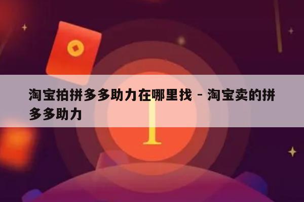 淘宝拍拼多多助力在哪里找 - 淘宝卖的拼多多助力-第1张图片-拼多多助力
