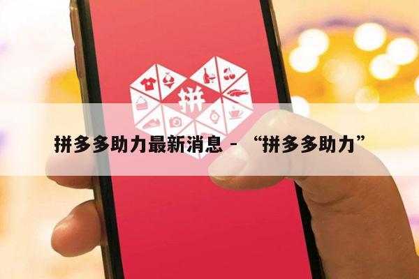 拼多多助力最新消息 - “拼多多助力”-第1张图片-拼多多助力