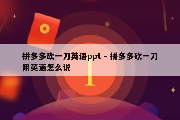 拼多多砍一刀英语ppt - 拼多多砍一刀用英语怎么说-第1张图片-拼多多助力