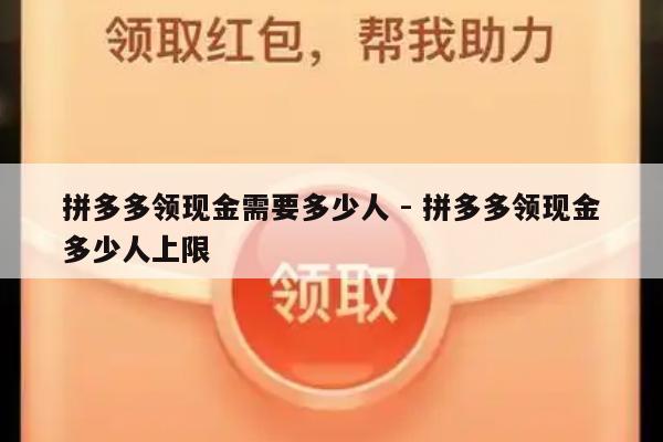 拼多多领现金需要多少人 - 拼多多领现金多少人上限-第1张图片-拼多多助力
