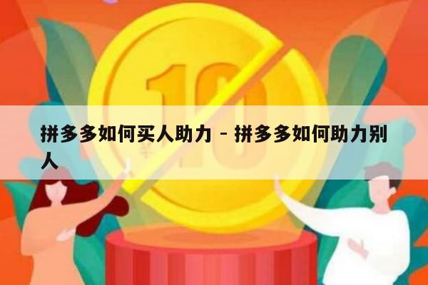 拼多多如何买人助力 - 拼多多如何助力别人-第1张图片-拼多多助力