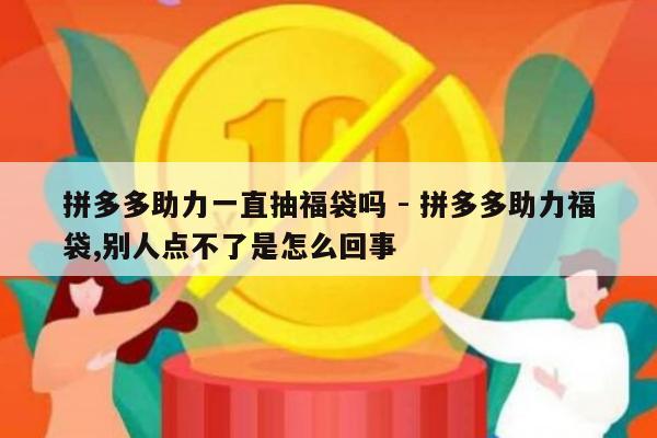 拼多多助力一直抽福袋吗 - 拼多多助力福袋,别人点不了是怎么回事-第1张图片-拼多多助力