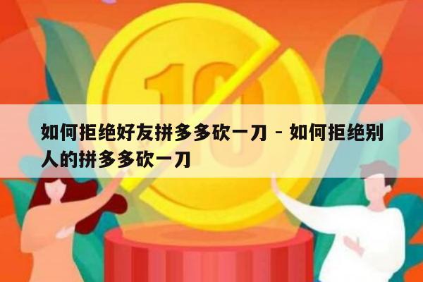 如何拒绝好友拼多多砍一刀 - 如何拒绝别人的拼多多砍一刀-第1张图片-拼多多助力